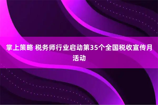 掌上策略 税务师行业启动第35个全国税收宣传月活动