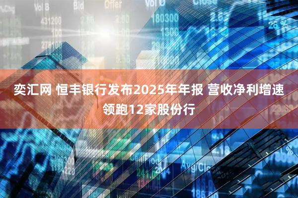 奕汇网 恒丰银行发布2025年年报 营收净利增速领跑12家股份行