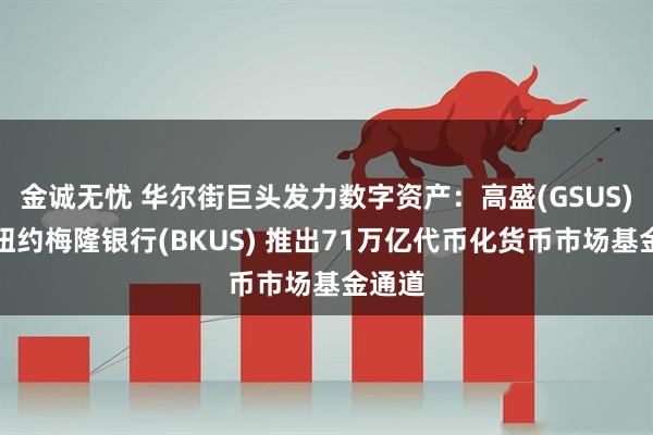 金诚无忧 华尔街巨头发力数字资产：高盛(GSUS)联手纽约梅隆银行(BKUS) 推出71万亿代币化货币市场基金通道
