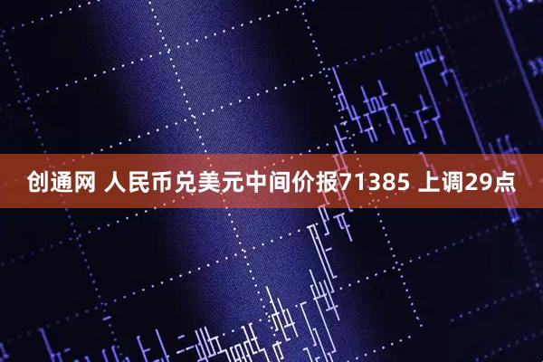 创通网 人民币兑美元中间价报71385 上调29点