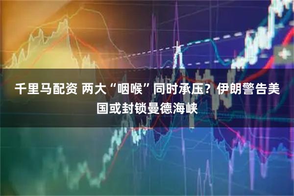 千里马配资 两大“咽喉”同时承压？伊朗警告美国或封锁曼德海峡