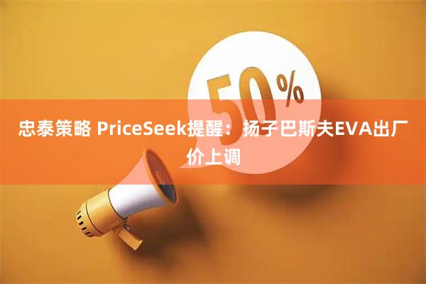 忠泰策略 PriceSeek提醒：扬子巴斯夫EVA出厂价上调