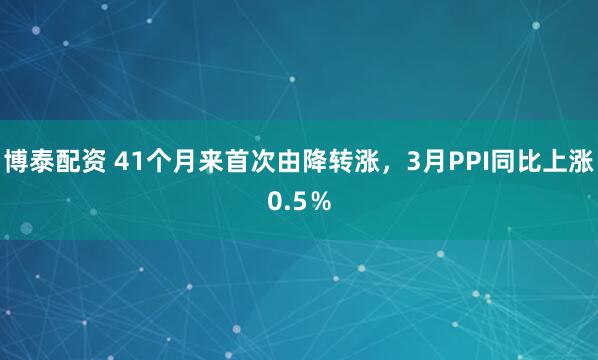 博泰配资 41个月来首次由降转涨，3月PPI同比上涨0.5％