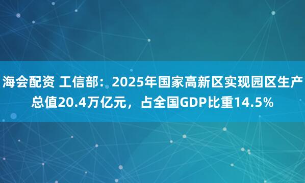 海会配资 工信部：2025年国家高新区实现园区生产总值20.4万亿元，占全国GDP比重14.5%