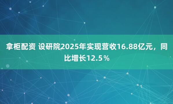 拿柜配资 设研院2025年实现营收16.88亿元，同比增长12.5％